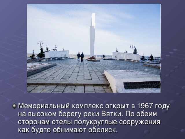 Мемориальный комплекс открыт в 1967 году на высоком берегу реки Вятки. По обеим сторонам стелы полукруглые сооружения как будто обнимают обелиск. 