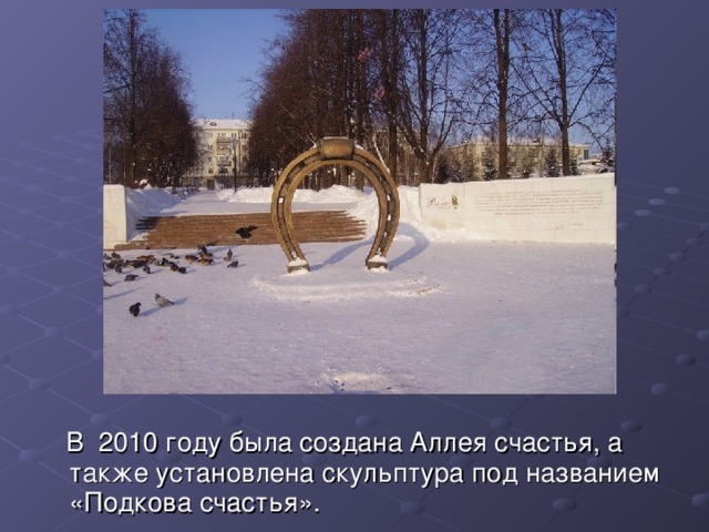  В 2010 году была создана Аллея счастья, а также установлена скульптура под названием «Подкова счастья». 