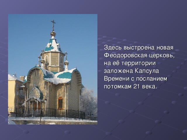  Здесь выстроена новая Феодоровская церковь, на её территории заложена Капсула Времени с посланием потомкам 21 века. 