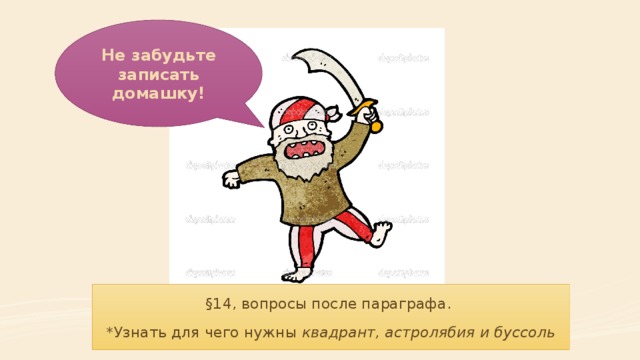 Не забудьте записать домашку! §14, вопросы после параграфа. *Узнать для чего нужны квадрант, астролябия и буссоль 