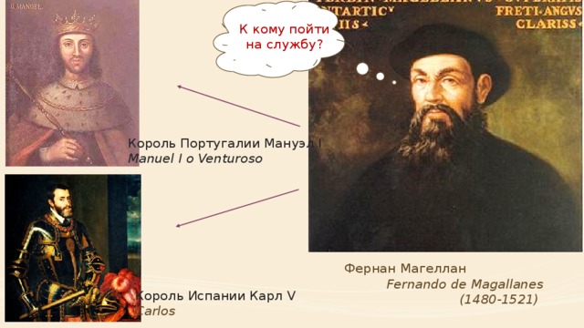 К кому пойти на службу? Король Португалии Мануэл I Manuel I o Venturoso Фернан Магеллан Fernando de Magallanes (1480-1521) Король Испании Карл V Carlos  