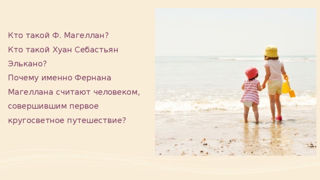 Кто такой Ф. Магеллан?  Кто такой Хуан Себастьян Элькано?  Почему именно Фернана Магеллана считают человеком, совершившим первое кругосветное путешествие?   