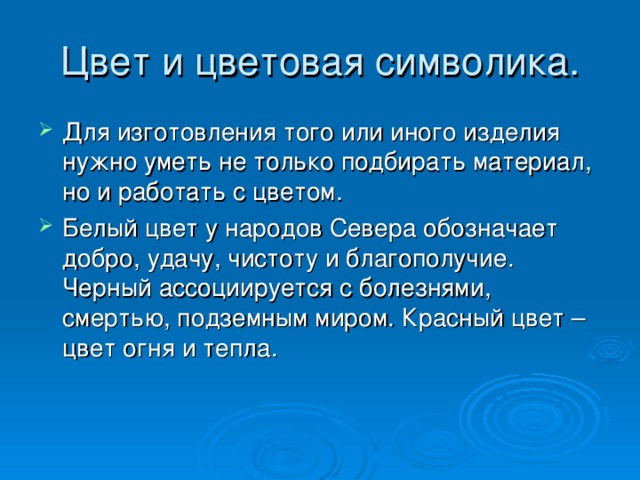 Цвет и цветовая символика. Для изготовления того или иного изделия нужно уметь не только подбирать материал, но и работать с цветом. Белый цвет у народов Севера обозначает добро, удачу, чистоту и благополучие. Черный ассоциируется с болезнями, смертью, подземным миром. Красный цвет – цвет огня и тепла. 