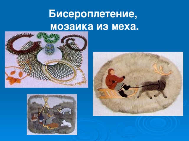 Бисероплетение,  мозаика из меха. 