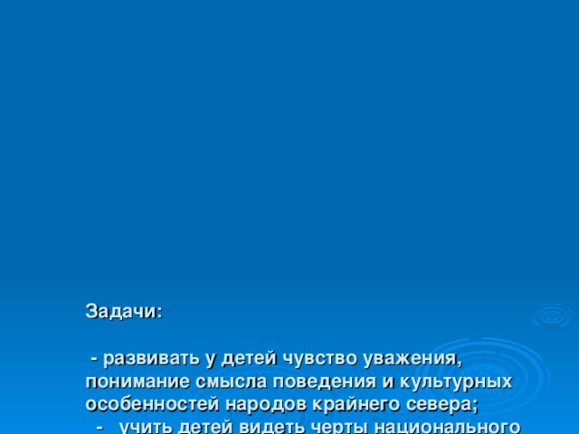             Задачи:    - развивать у детей чувство уважения, понимание смысла поведения и культурных особенностей народов крайнего севера;  - учить детей видеть черты национального своеобразия в облике людей, их одежде, украшениях, предметах быта;  - формировать нравственно-эстетическую отзывчивость на поведение и поступки людей, развивать экологическую культуру детей;  - познакомить детей с историей, стилями и видами одежды народов крайнего севера.   