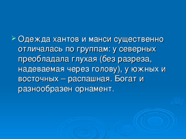 Одежда хантов и манси существенно отличалась по группам: у северных преобладала глухая (без разреза, надеваемая через голову), у южных и восточных – распашная. Богат и разнообразен орнамент. 