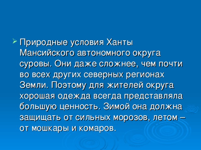 Природные условия Ханты Мансийского автономного округа суровы. Они даже сложнее, чем почти во всех других северных регионах Земли. Поэтому для жителей округа хорошая одежда всегда представляла большую ценность. Зимой она должна защищать от сильных морозов, летом – от мошкары и комаров. 