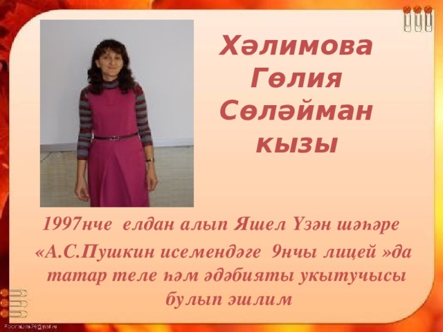 Хәлимова Гөлия Сөләйман кызы 1997нче елдан алып Яшел Үзән шәһәре  «А.С.Пушкин исемендәге 9нчы лицей »да татар теле һәм әдәбияты укытучысы булып эшлим 