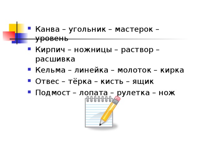 Канва – угольник – мастерок – уровень Кирпич – ножницы – раствор – расшивка Кельма – линейка – молоток – кирка Отвес – тёрка – кисть – ящик Подмост – лопата – рулетка – нож 
