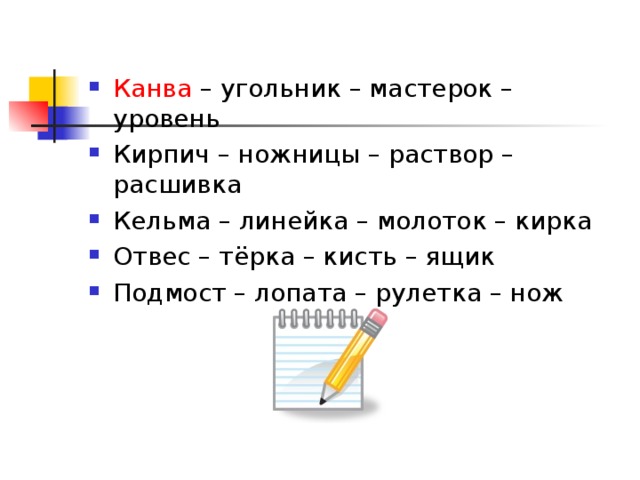 Канва – угольник – мастерок – уровень Кирпич – ножницы – раствор – расшивка Кельма – линейка – молоток – кирка Отвес – тёрка – кисть – ящик Подмост – лопата – рулетка – нож  