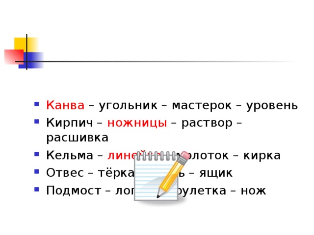 Канва – угольник – мастерок – уровень Кирпич – ножницы – раствор – расшивка Кельма – линейка – молоток – кирка Отвес – тёрка – кисть – ящик Подмост – лопата – рулетка – нож  