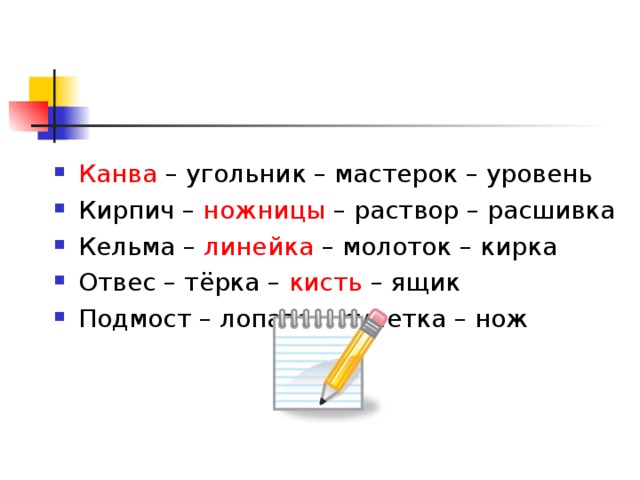 Канва – угольник – мастерок – уровень Кирпич – ножницы – раствор – расшивка Кельма – линейка – молоток – кирка Отвес – тёрка – кисть – ящик Подмост – лопата – рулетка – нож   