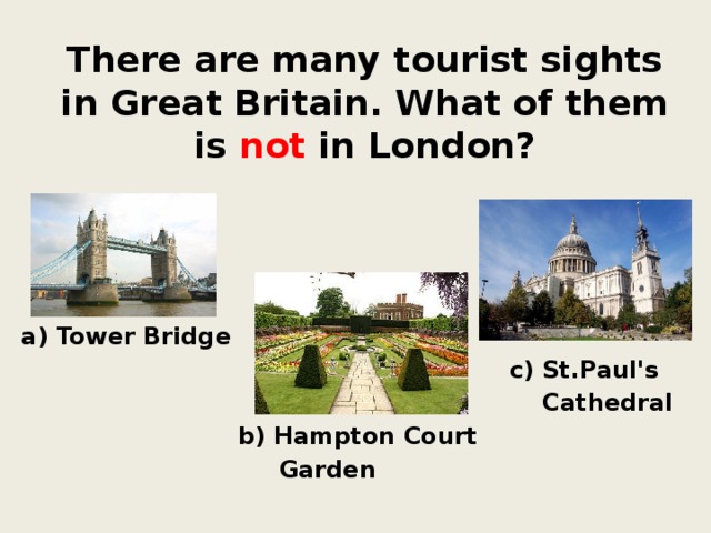There are many tourist sights in Great Britain. What of them is not in London? a) Tower Bridge c) St.Paul's  Cathedral b) Hampton Court  Garden 