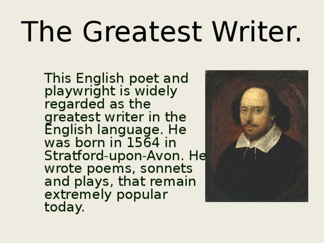 The Greatest Writer.  This English poet and playwright is widely regarded as the greatest writer in the English language. He was born in 1564 in Stratford-upon-Avon. He wrote poems, sonnets and plays, that remain extremely popular today. 