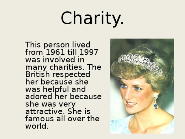 Charity.  This person lived from 1961 till 1997 was involved in many charities. The British respected her because she was helpful and adored her because she was very attractive. She is famous all over the world. 