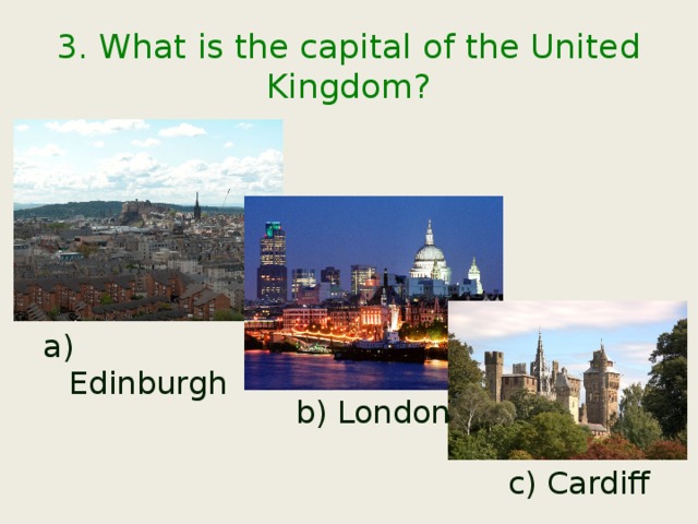 3. What is the capital of the United Kingdom? a) Edinburgh b) London c) Cardiff 