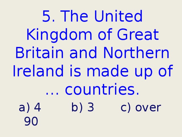 5. The United Kingdom of Great Britain and Northern Ireland is made up of … countries. a) 4 b) 3 c) over 90 