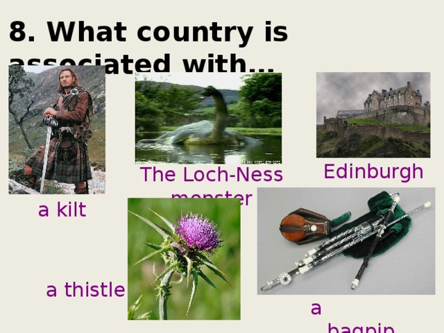 8. What country is associated with… Edinburgh The Loch-Ness monster a kilt a thistle a bagpipe 