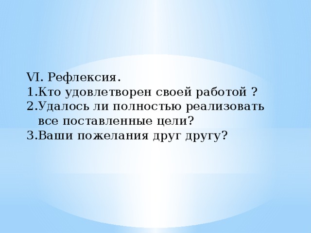 VI. Рефлексия. Кто удовлетворен своей работой ? Удалось ли полностью реализовать все поставленные цели? Ваши пожелания друг другу? 