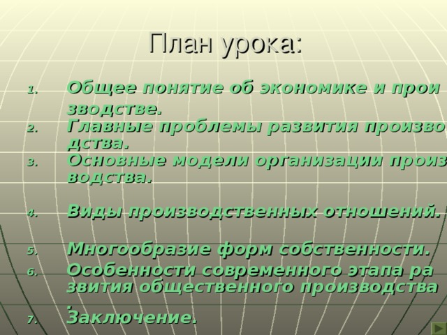 План урока: Общее понятие об экономике и производстве. Главные проблемы развития производства. Основные модели организации производства.  Виды производственных отношений.  Многообразие форм собственности.  Особенности современного этапа развития общественного производства. Заключение. 