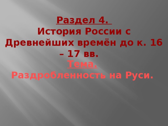 Раздел 4. История России с Древнейших времён до к. 16 – 17 вв. Тема.  Раздробленность на Руси. 