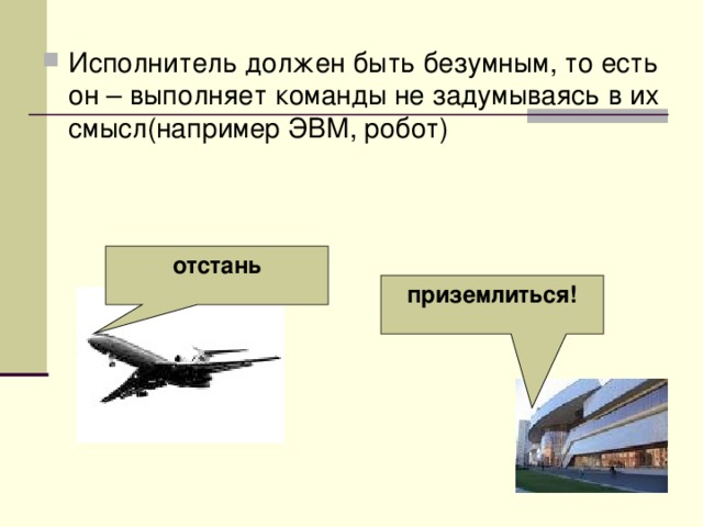Исполнитель должен быть безумным, то есть он – выполняет команды не задумываясь в их смысл(например ЭВМ, робот)
