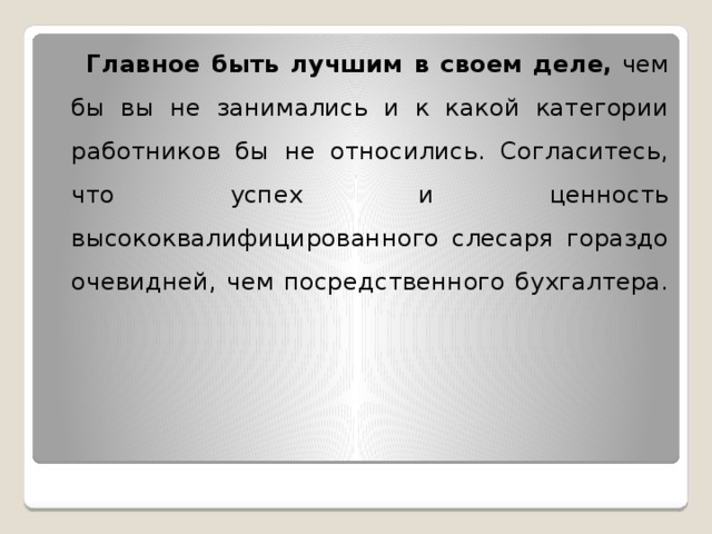  Главное быть лучшим в своем деле,  чем бы вы не занимались и к какой категории работников бы не относились. Согласитесь, что успех и ценность высококвалифицированного слесаря гораздо очевидней, чем посредственного бухгалтера.   