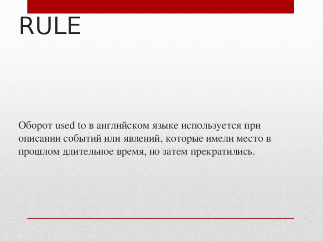 RULE Оборот used to в английском языке используется при описании событий или явлений, которые имели место в прошлом длительное время, но затем прекратились. 