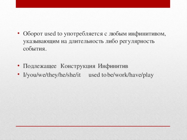 Оборот used to употребляется с любым инфинитивом, указывающим на длительность либо регулярность события. Подлежащее  Конструкция  Инфинитив I/you/we/they/he/she/it  used to  be/work/have/play 