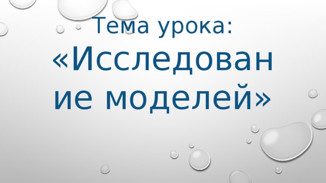 Тема урока: «Исследование моделей» 