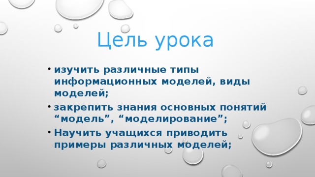 Цель урока изучить различные типы информационных моделей, виды моделей; закрепить знания основных понятий “модель”, “моделирование”; Научить учащихся приводить примеры различных моделей;  