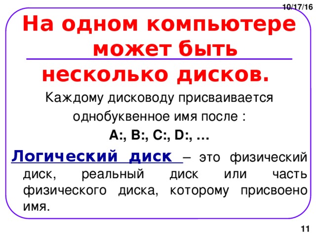10/17/16 На одном компьютере может быть несколько дисков. Каждому дисководу присваивается однобуквенное имя после : А:, В:, С:, D:, … Логический диск – это физический диск, реальный диск или часть физического диска, которому присвоено имя.  