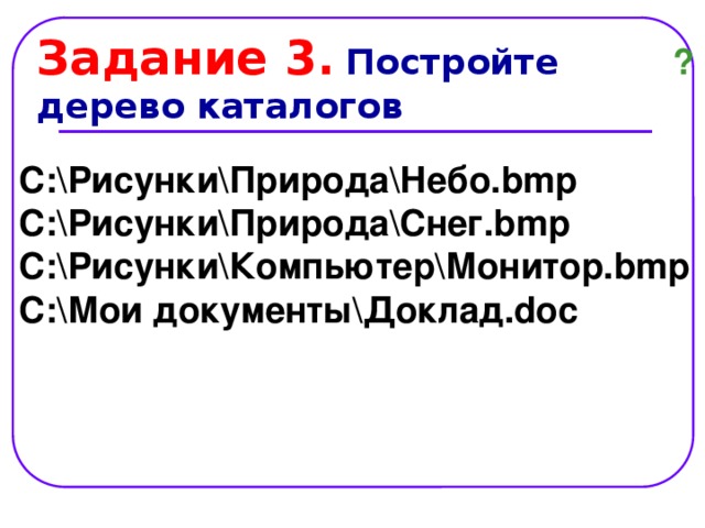 Задание 3.  Постройте дерево каталогов ? C:\Рисунки\Природа\Небо.bmp C:\Рисунки\Природа\Снег.bmp C:\Рисунки\Компьютер\Монитор.bmp C:\Мои документы\Доклад.doc 
