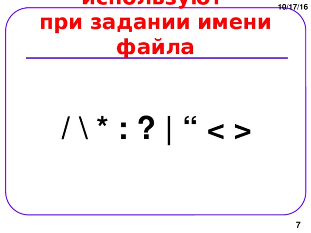 10/17/16 Символы, которые не используют  при задании имени файла / \ * : ? | “   