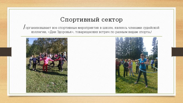 Спортивный сектор  / организовывает все спортивные мероприятия в школе, являясь членами судейской коллегии, «Дни Здоровья», товарищеских встреч по разным видам спорта./ 