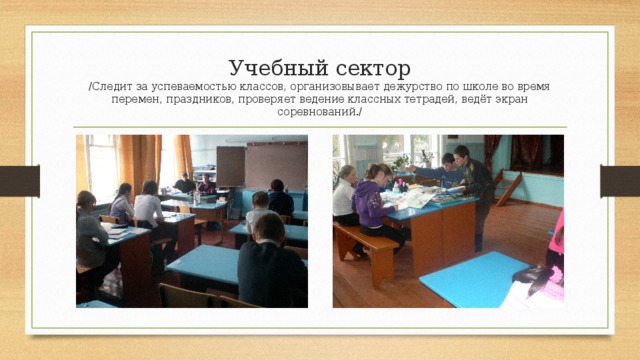 Учебный сектор  /Следит за успеваемостью классов, организовывает дежурство по школе во время перемен, праздников, проверяет ведение классных тетрадей, ведёт экран соревнований./ 