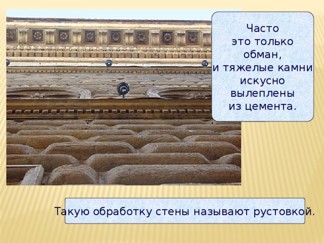 Часто  это только  обман,  и тяжелые камни  искусно  вылеплены  из цемента. Такую обработку стены называют рустовкой. 