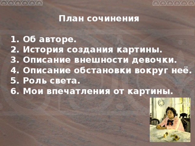  План сочинения  1. Об авторе. 2. История создания картины. 3. Описание внешности девочки. 4. Описание обстановки вокруг неё. 5. Роль света. 6. Мои впечатления от картины. 