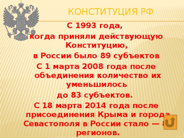 Конституция РФ   С 1993 года, когда приняли действующую Конституцию, в России было 89 субъектов С 1 марта 2008 года после объединения количество их уменьшилось до 83 субъектов. С 18 марта 2014 года после присоединения Крыма и города Севастополя в России стало — 85 регионов.   