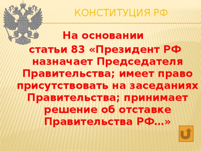 Конституция РФ   На основании статьи 83 «Президент РФ назначает Председателя Правительства; имеет право присутствовать на заседаниях Правительства; принимает решение об отставке Правительства РФ…» 