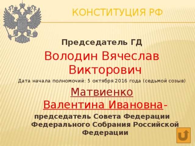 Конституция РФ   Председатель ГД Володин Вячеслав Викторович Дата начала полномочий: 5 октября 2016 года (седьмой созыв) Матвиенко  Валентина Ивановна - председатель Совета Федерации Федерального Собрания Российской Федерации 