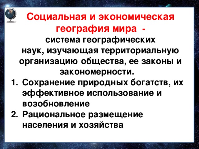 Социальная и экономическая география мира - система географических наук, изучающая территориальную организацию общества, ее законы и закономерности.  Сохранение природных богатств, их эффективное использование и возобновление Рациональное размещение населения и хозяйства 