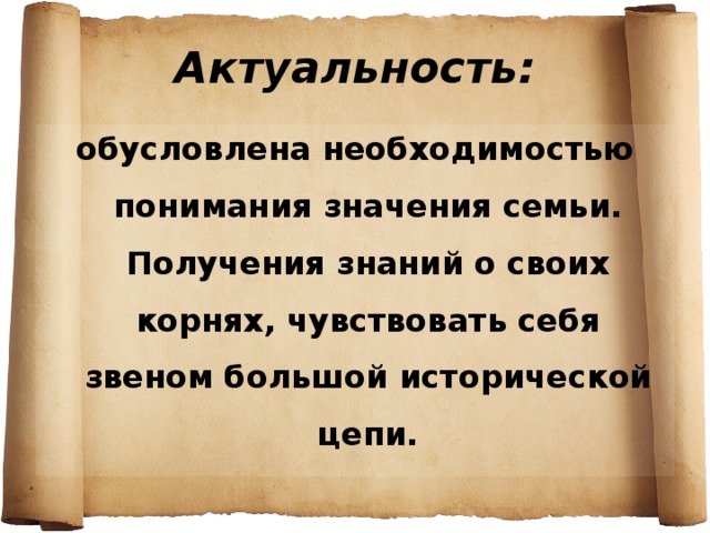 Актуальность: обусловлена необходимостью понимания значения семьи. Получения знаний о своих корнях, чувствовать себя звеном большой исторической цепи.