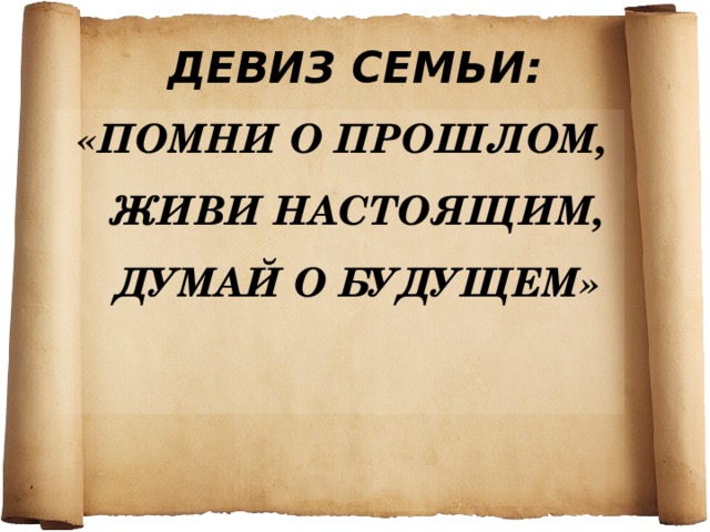 ДЕВИЗ СЕМЬИ: «ПОМНИ О ПРОШЛОМ, ЖИВИ НАСТОЯЩИМ, ДУМАЙ О БУДУЩЕМ»