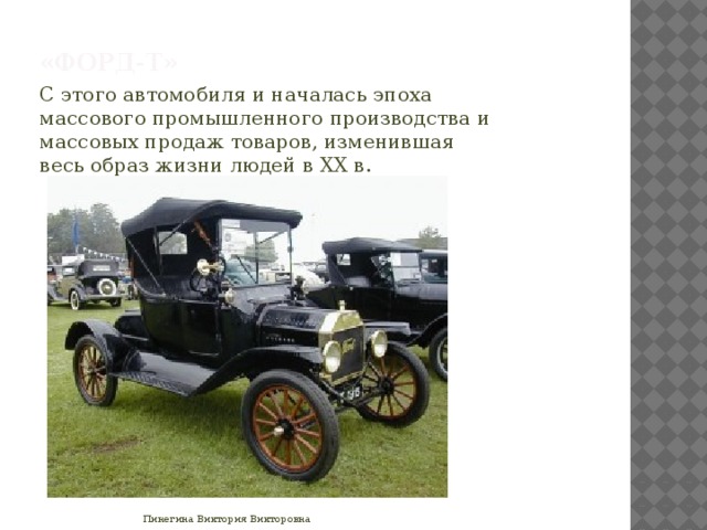 «Форд-Т» С этого автомобиля и началась эпоха массового промышленного производства и массовых продаж товаров, изменившая весь образ жизни людей в XX в. Пинегина Виктория Викторовна 
