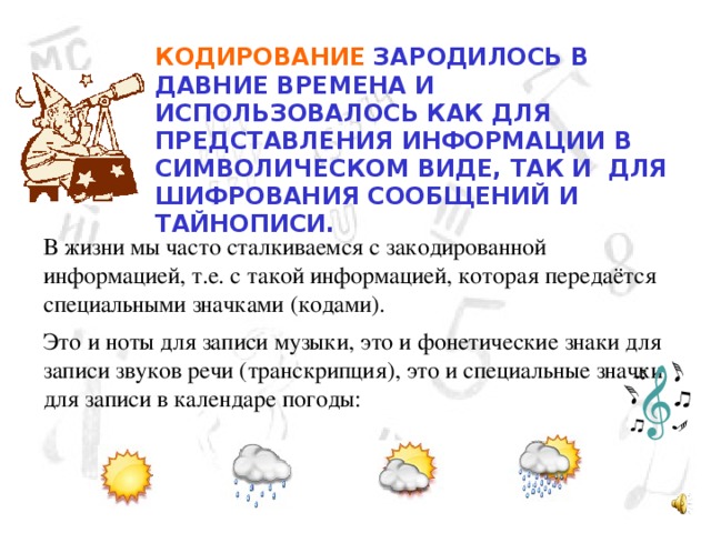 КОДИРОВАНИЕ ЗАРОДИЛОСЬ В ДАВНИЕ ВРЕМЕНА И ИСПОЛЬЗОВАЛОСЬ КАК ДЛЯ ПРЕДСТАВЛЕНИЯ ИНФОРМАЦИИ В СИМВОЛИЧЕСКОМ ВИДЕ, ТАК И  ДЛЯ ШИФРОВАНИЯ СООБЩЕНИЙ И ТАЙНОПИСИ. 