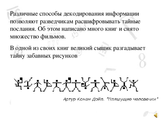 Различные способы декодирования информации позволяют разведчикам расшифровывать тайные послания. Об этом написано много книг и снято множество фильмов. В одной из своих книг великий сыщик разгадывает тайну забавных рисунков   