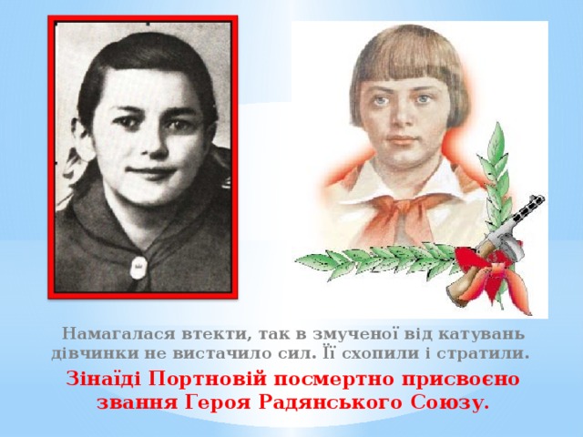               Намагалася втекти, так в змученої від катувань дівчинки не вистачило сил. Її схопили і стратили. Зінаїді Портновій посмертно присвоєно звання Героя Радянського Союзу. 