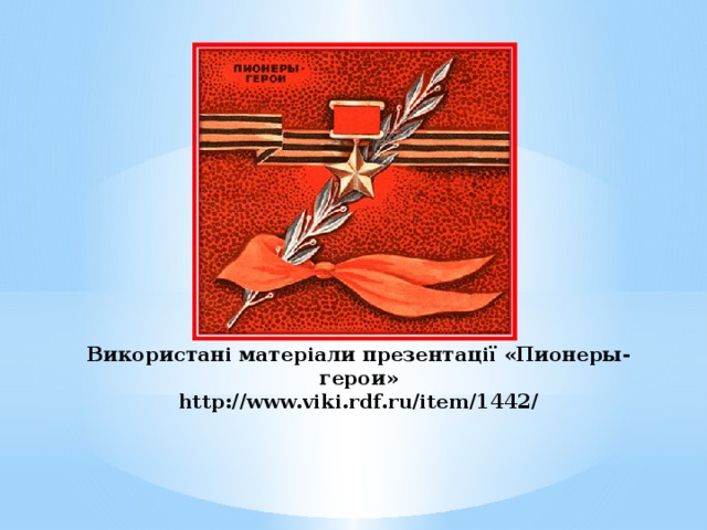 Використані матеріали презентації «Пионеры-герои»  http://www.viki.rdf.ru/item/1442/ 