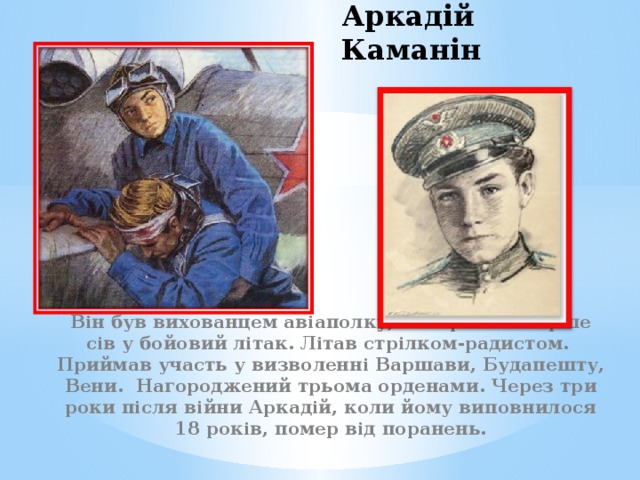 Аркадій Каманін Він був вихованцем авіаполку, в 14 років вперше сів у бойовий літак. Літав стрілком-радистом. Приймав участь у визволенні Варшави, Будапешту, Вени. Нагороджений трьома орденами. Через три роки після війни Аркадій, коли йому виповнилося 18 років, помер від поранень. 